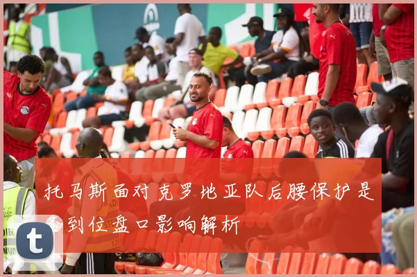 托马斯面对克罗地亚队后腰保护是否到位盘口影响解析