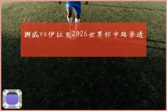 挪威vs伊拉克2026世界杯中路渗透
