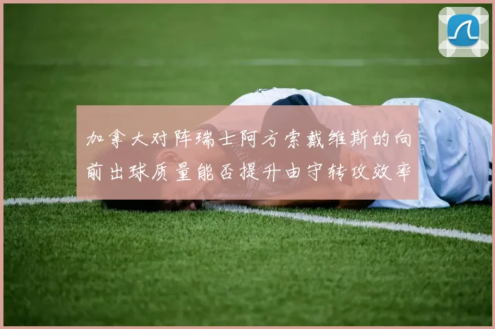 加拿大对阵瑞士阿方索戴维斯的向前出球质量能否提升由守转攻效率