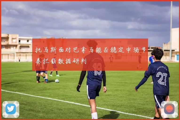 托马斯面对巴拿马能否稳定中场节奏拦截数据研判