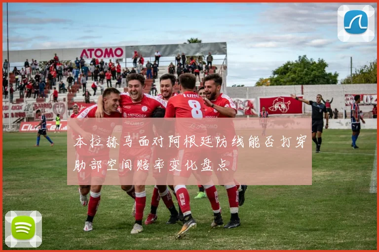 本拉赫马面对阿根廷防线能否打穿肋部空间赔率变化盘点