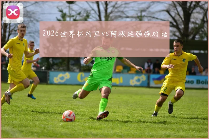 2026世界杯约旦vs阿根廷强强对话