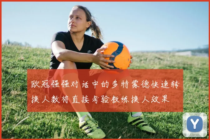 欧冠强强对话中的多特蒙德快速转换人数将直接考验教练换人效果