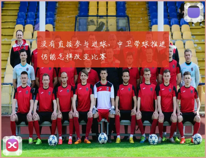 没有直接参与进球，中卫带球推进仍能怎样改变比赛