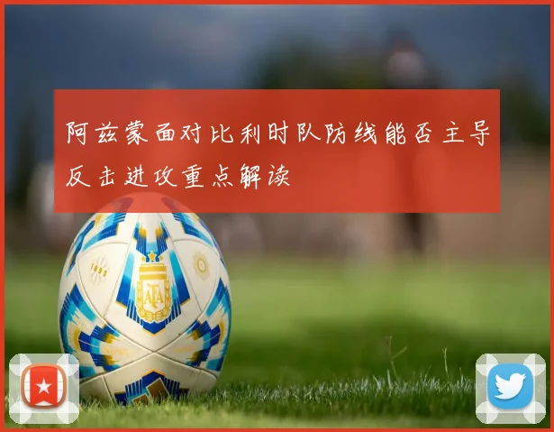 阿兹蒙面对比利时队防线能否主导反击进攻重点解读