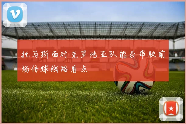 托马斯面对克罗地亚队能否串联前场传球线路看点