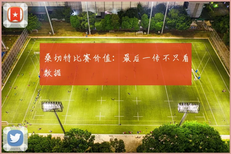 桑切特比赛价值:最后一传不只看数据