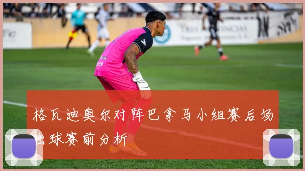 格瓦迪奥尔对阵巴拿马小组赛后场出球赛前分析