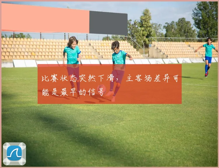 比赛状态突然下滑,主客场差异可能是最早的信号
