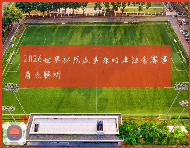 2026世界杯厄瓜多尔对库拉索赛事看点解析