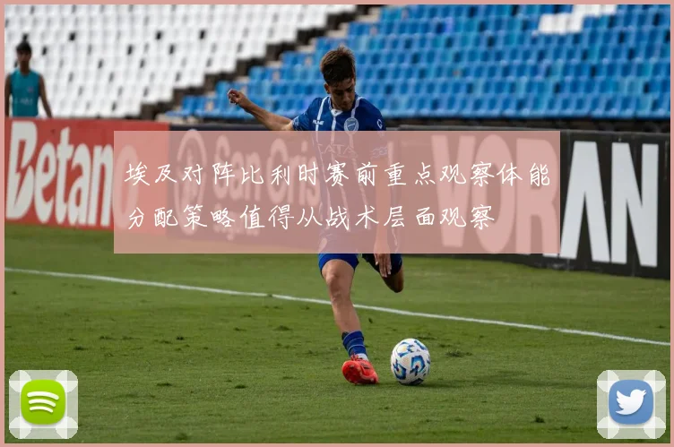 埃及对阵比利时赛前重点观察体能分配策略值得从战术层面观察