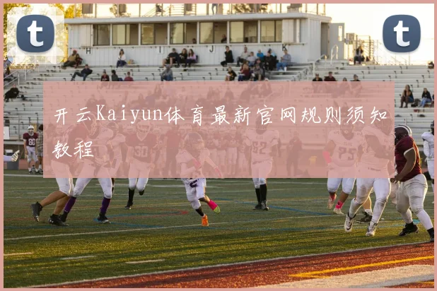 开云Kaiyun体育最新官网规则须知教程