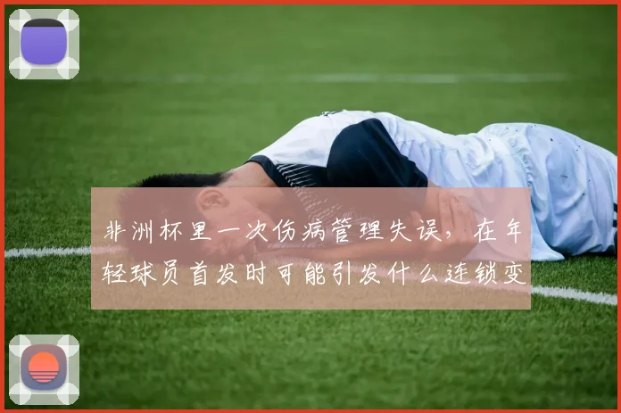 非洲杯里一次伤病管理失误，在年轻球员首发时可能引发什么连锁变化
