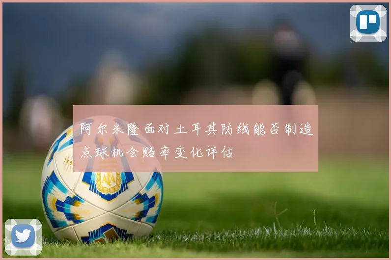 阿尔米隆面对土耳其防线能否制造点球机会赔率变化评估