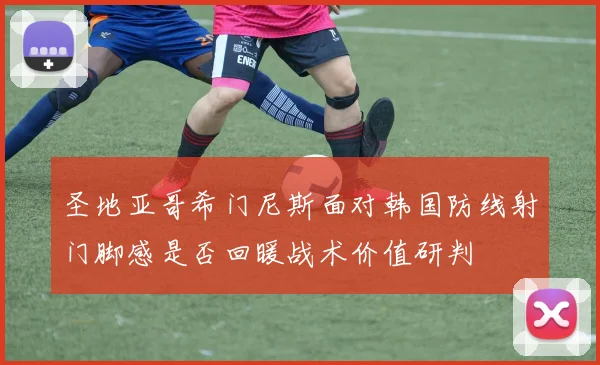 圣地亚哥希门尼斯面对韩国防线射门脚感是否回暖战术价值研判