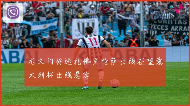 尤文门将送礼佛罗伦萨出线在望意大利杯出线悬念
