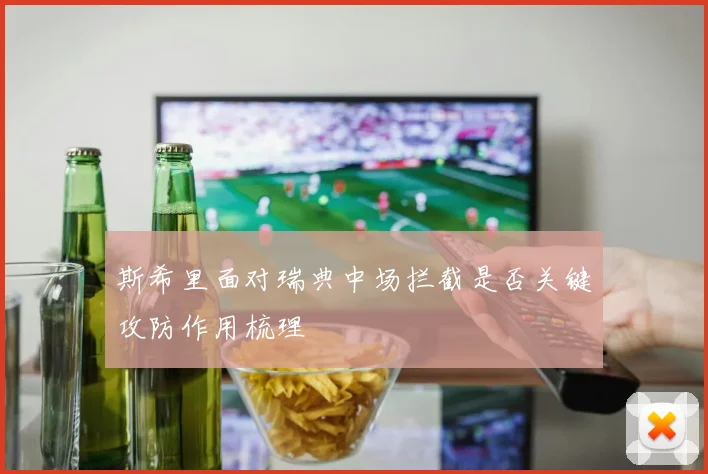 斯希里面对瑞典中场拦截是否关键攻防作用梳理