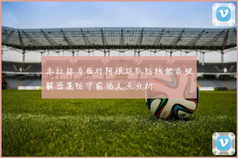 本拉赫马面对阿根廷队防线能否破解密集防守前场支点分析