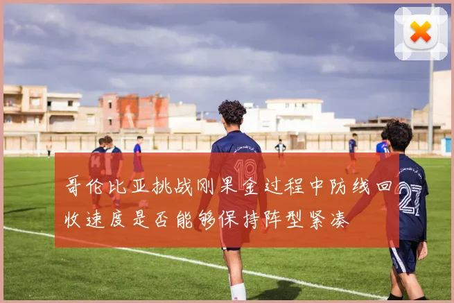 哥伦比亚挑战刚果金过程中防线回收速度是否能够保持阵型紧凑