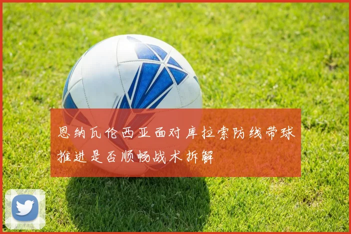 恩纳瓦伦西亚面对库拉索防线带球推进是否顺畅战术拆解