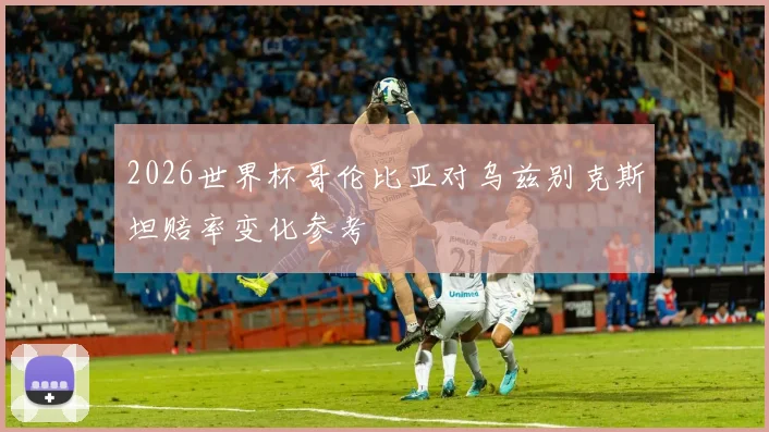 2026世界杯哥伦比亚对乌兹别克斯坦赔率变化参考