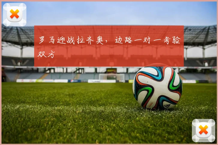 罗马迎战拉齐奥,边路一对一考验双方