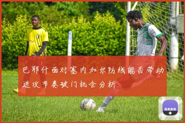 巴耶什面对塞内加尔防线能否带动进攻节奏破门机会分析