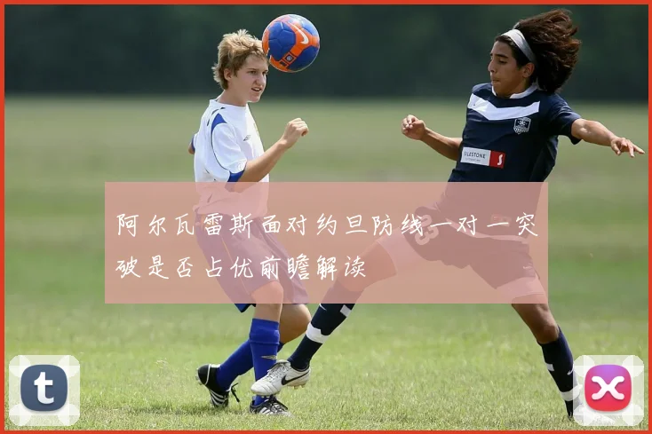 阿尔瓦雷斯面对约旦防线一对一突破是否占优前瞻解读