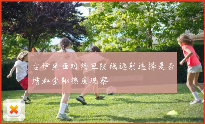 古伊里面对约旦防线远射选择是否增加金靴热度观察