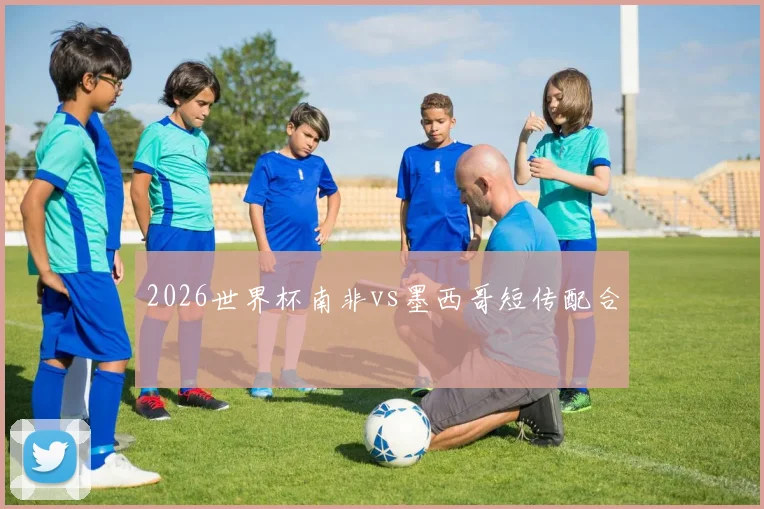 2026世界杯南非vs墨西哥短传配合