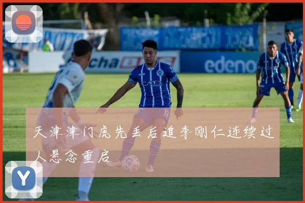 天津津门虎先丢后追李刚仁连续过人悬念重启